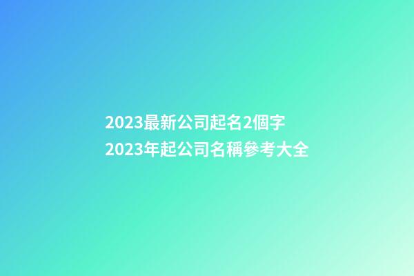 2023最新公司起名2個字 2023年起公司名稱參考大全-第1張-公司起名-玄機派
